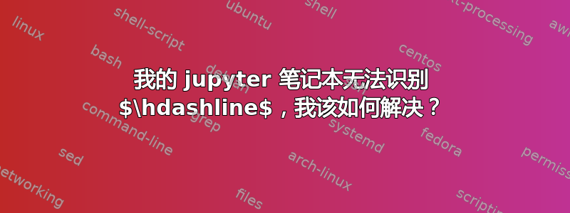 我的 jupyter 笔记本无法识别 $\hdashline$，我该如何解决？