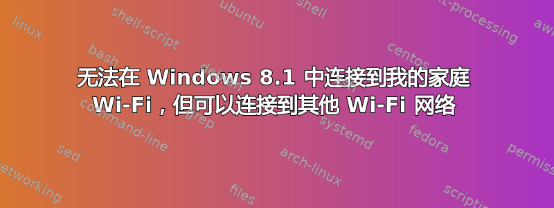 无法在 Windows 8.1 中连接到我的家庭 Wi-Fi，但可以连接到其他 Wi-Fi 网络