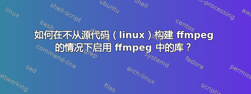 如何在不从源代码（linux）构建 ffmpeg 的情况下启用 ffmpeg 中的库？