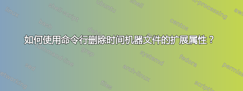 如何使用命令行删除时间机器文件的扩展属性？