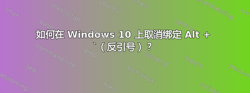 如何在 Windows 10 上取消绑定 Alt + `（反引号）？