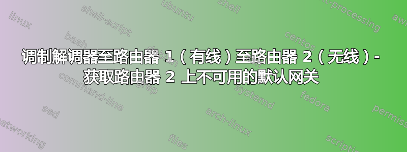 调制解调器至路由器 1（有线）至路由器 2（无线）- 获取路由器 2 上不可用的默认网关