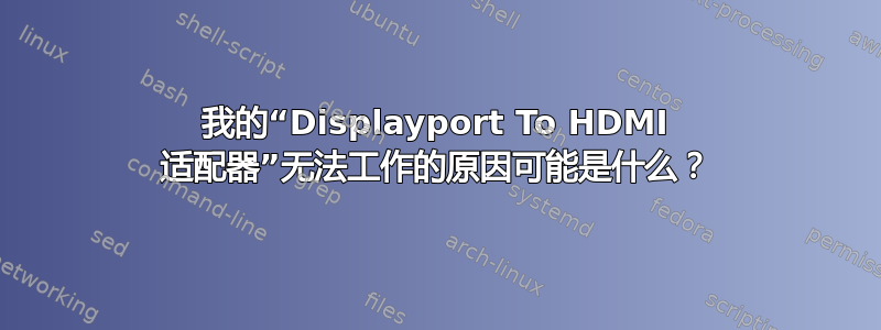 我的“Displayport To HDMI 适配器”无法工作的原因可能是什么？