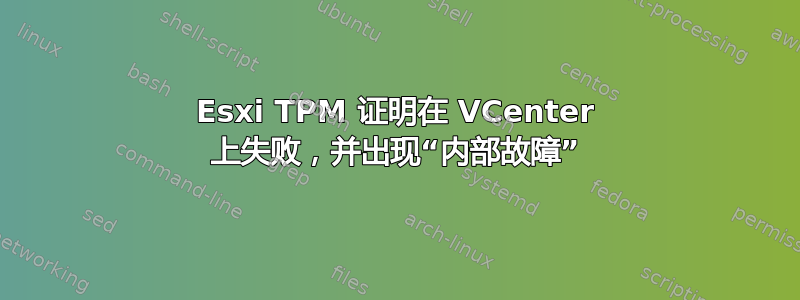 Esxi TPM 证明在 VCenter 上失败，并出现“内部故障”