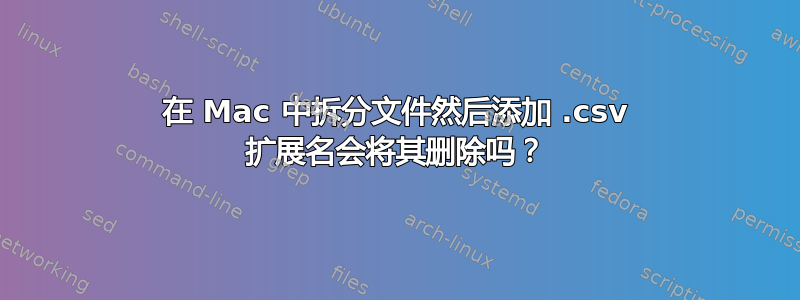 在 Mac 中拆分文件然后添加 .csv 扩展名会将其删除吗？