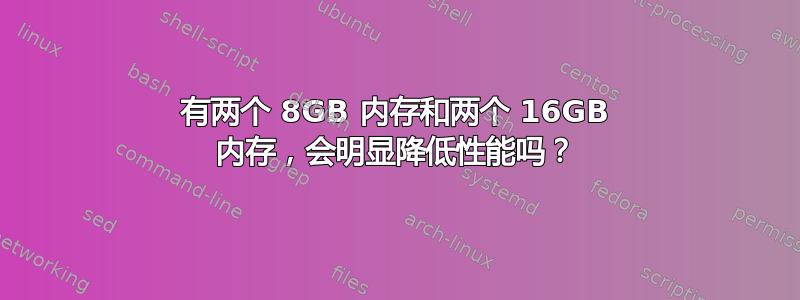 有两个 8GB 内存和两个 16GB 内存，会​​明显降低性能吗？