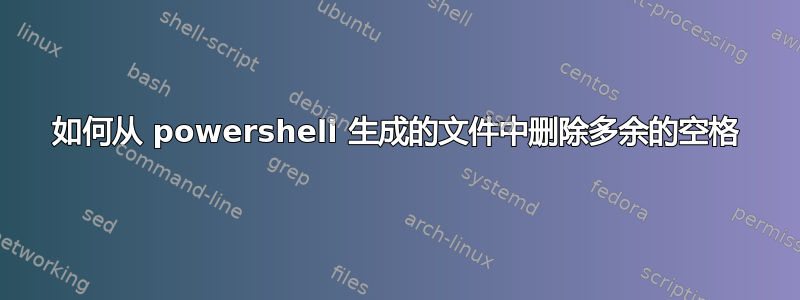 如何从 powershell 生成的文件中删除多余的空格