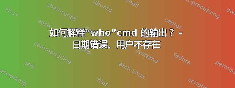 如何解释“who”cmd 的输出？ - 日期错误、用户不存在