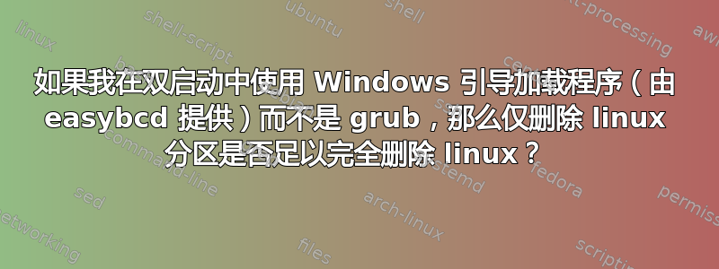 如果我在双启动中使用 Windows 引导加载程序（由 easybcd 提供）而不是 grub，那么仅删除 linux 分区是否足以完全删除 linux？