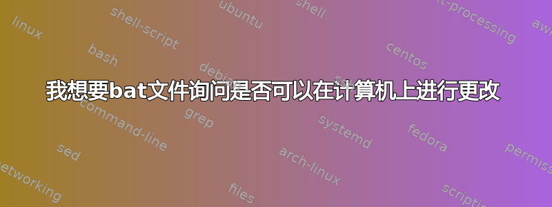 我想要bat文件询问是否可以在计算机上进行更改