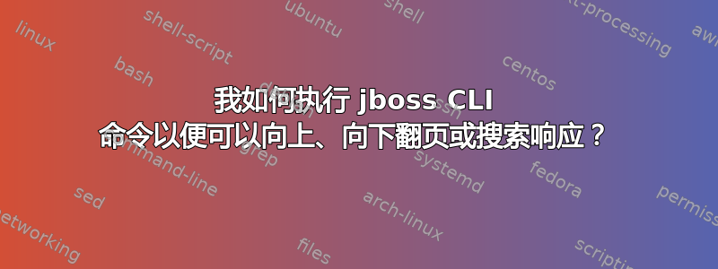 我如何执行 jboss CLI 命令以便可以向上、向下翻页或搜索响应？