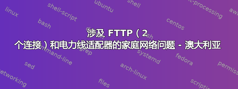 涉及 FTTP（2 个连接）和电力线适配器的家庭网络问题 - 澳大利亚