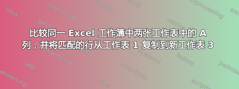 比较同一 Excel 工作簿中两张工作表中的 A 列，并将匹配的行从工作表 1 复制到新工作表 3