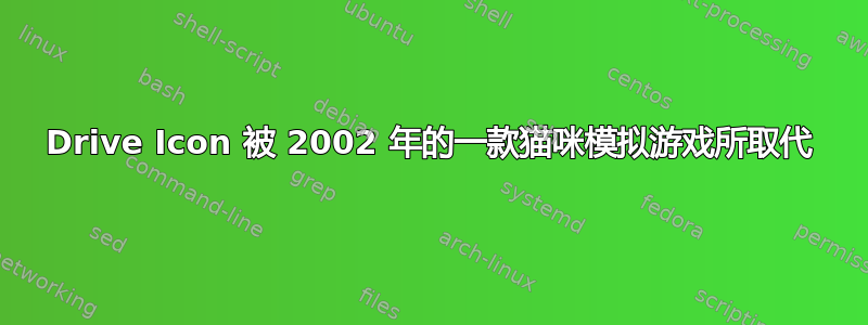 Drive Icon 被 2002 年的一款猫咪模拟游戏所取代