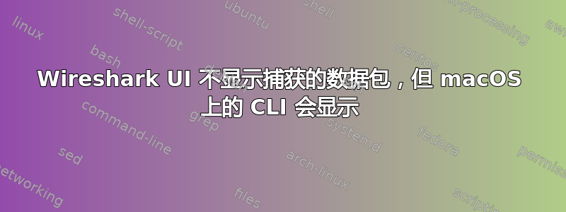 Wireshark UI 不显示捕获的数据包，但 macOS 上的 CLI 会显示