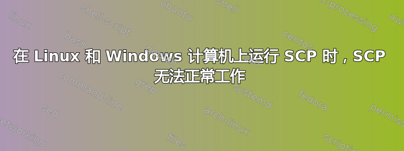 在 Linux 和 Windows 计算机上运行 SCP 时，SCP 无法正常工作