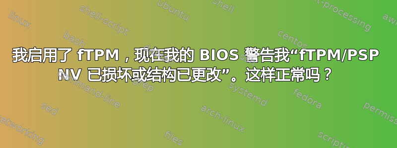 我启用了 fTPM，现在我的 BIOS 警告我“fTPM/PSP NV 已损坏或结构已更改”。这样正常吗？