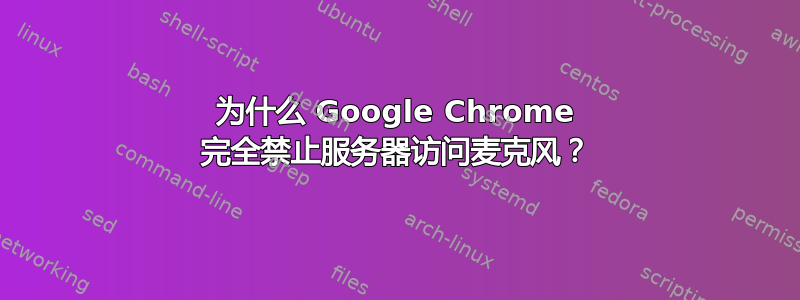 为什么 Google Chrome 完全禁止服务器访问麦克风？