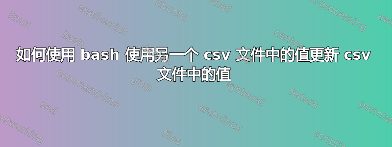 如何使用 bash 使用另一个 csv 文件中的值更新 csv 文件中的值