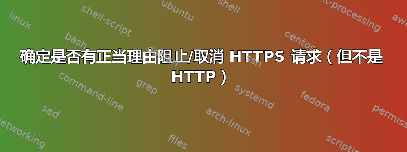 确定是否有正当理由阻止/取消 HTTPS 请求（但不是 HTTP）