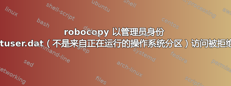 robocopy 以管理员身份 ntuser.dat（不是来自正在运行的操作系统分区）访问被拒绝