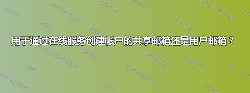 用于通过在线服务创建帐户的共享邮箱还是用户邮箱？