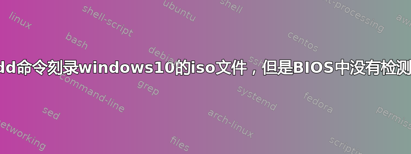 我使用dd命令刻录windows10的iso文件，但是BIOS中没有检测到usb