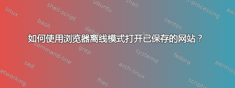 如何使用浏览器离线模式打开已保存的网站？