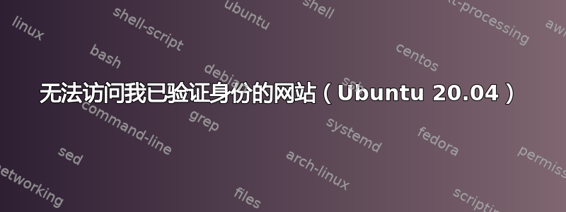 无法访问我已验证身份的网站（Ubuntu 20.04）