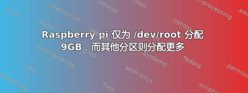 Raspberry pi 仅为 /dev/root 分配 9GB，而其他分区则分配更多