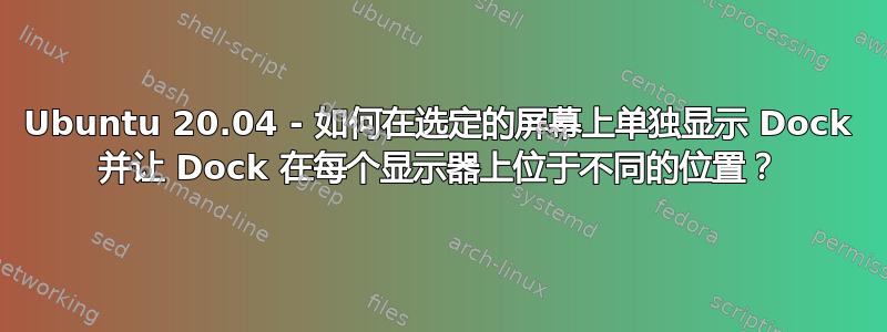 Ubuntu 20.04 - 如何在选定的屏幕上单独显示 Dock 并让 Dock 在每个显示器上位于不同的位置？