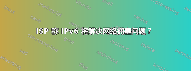 ISP 称 IPv6 将解决网络拥塞问题？