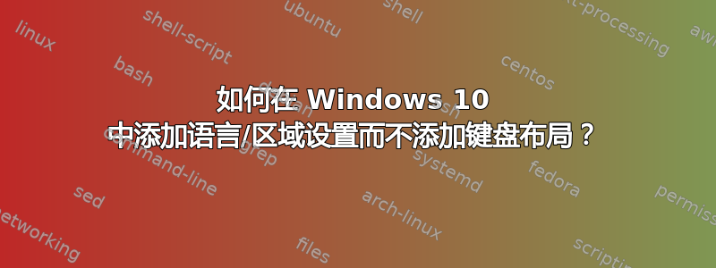 如何在 Windows 10 中添加语言/区域设置而不添加键盘布局？