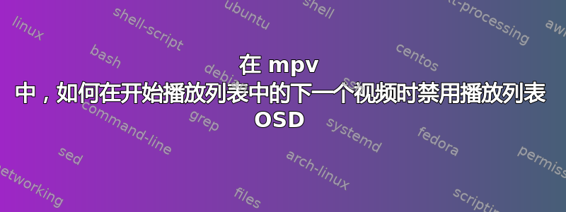 在 mpv 中，如何在开始播放列表中的下一个视频时禁用播放列表 OSD