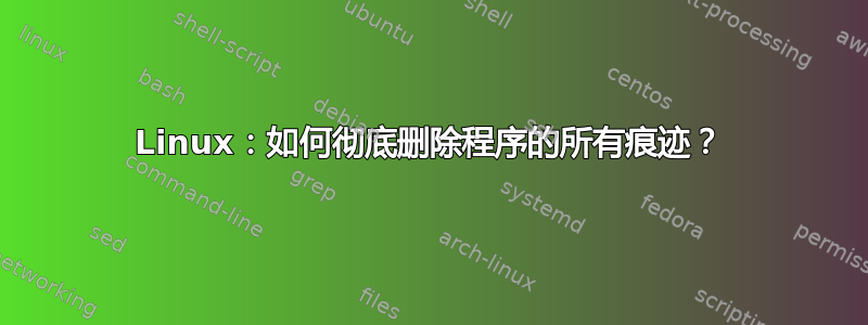 Linux：如何彻底删除程序的所有痕迹？