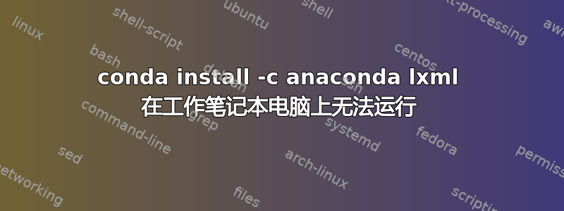 conda install -c anaconda lxml 在工作笔记本电脑上无法运行