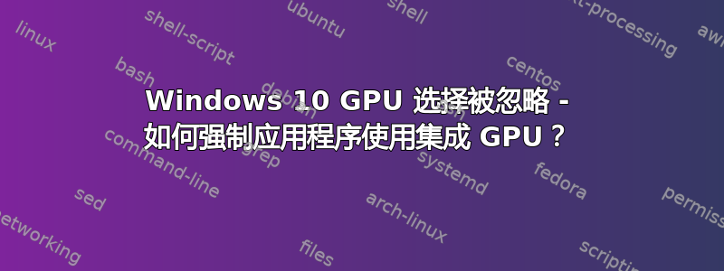 Windows 10 GPU 选择被忽略 - 如何强制应用程序使用集成 GPU？