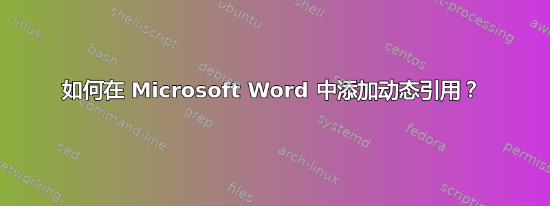 如何在 Microsoft Word 中添加动态引用？