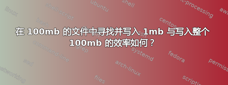 在 100mb 的文件中寻找并写入 1mb 与写入整个 100mb 的效率如何？