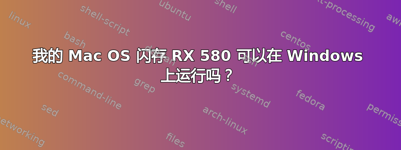 我的 Mac OS 闪存 RX 580 可以在 Windows 上运行吗？