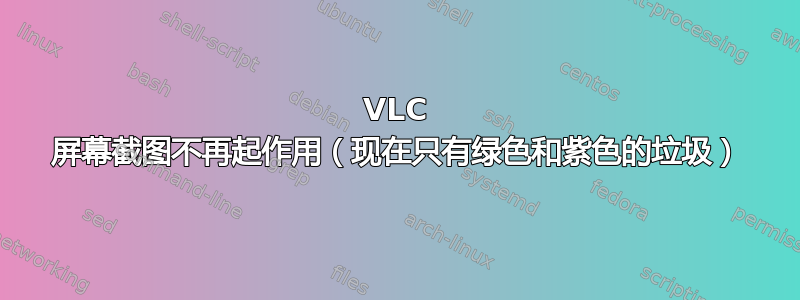 VLC 屏幕截图不再起作用（现在只有绿色和紫色的垃圾）