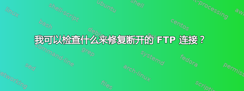 我可以检查什么来修复断开的 FTP 连接？