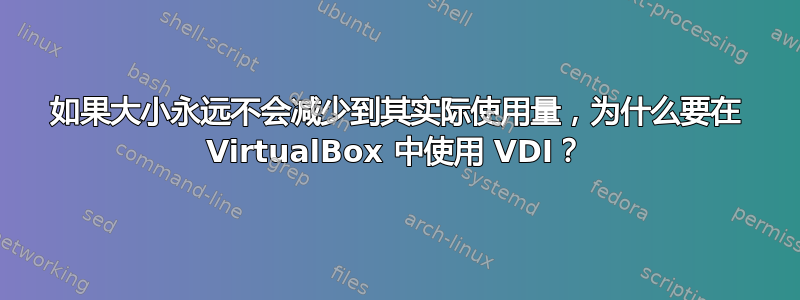 如果大小永远不会减少到其实际使用量，为什么要在 VirtualBox 中使用 VDI？