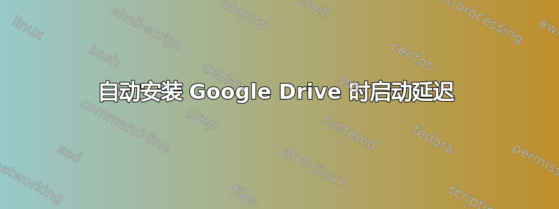 自动安装 Google Drive 时启动延迟