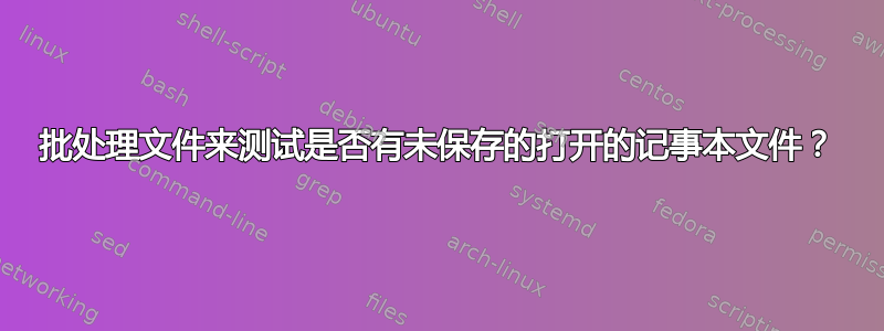 批处理文件来测试是否有未保存的打开的记事本文件？