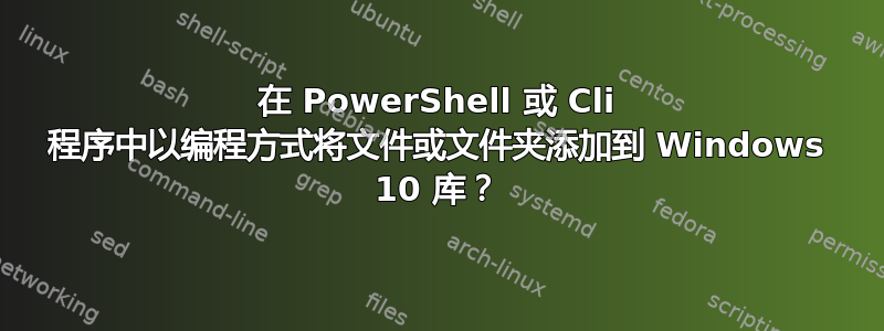 在 PowerShell 或 Cli 程序中以编程方式将文件或文件夹添加到 Windows 10 库？