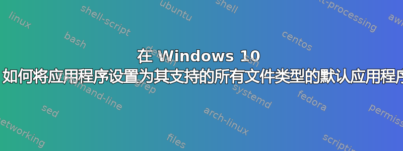 在 Windows 10 中，如何将应用程序设置为其支持的所有文件类型的默认应用程序？