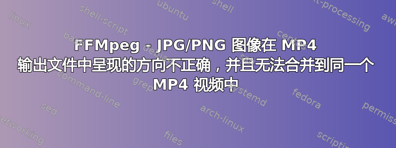 FFMpeg - JPG/PNG 图像在 MP4 输出文件中呈现的方向不正确，并且无法合并到同一个 MP4 视频中