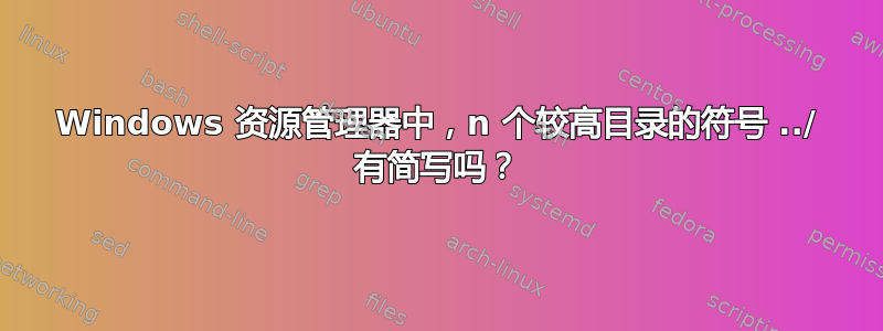 Windows 资源管理器中，n 个较高目录的符号 ../ 有简写吗？