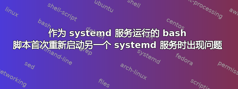 作为 systemd 服务运行的 bash 脚本首次重新启动另一个 systemd 服务时出现问题